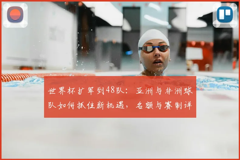 世界杯扩军到48队：亚洲与非洲球队如何抓住新机遇，名额与赛制详解