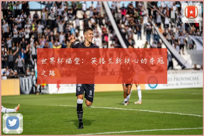 世界杯福登：英格兰新核心的夺冠之路