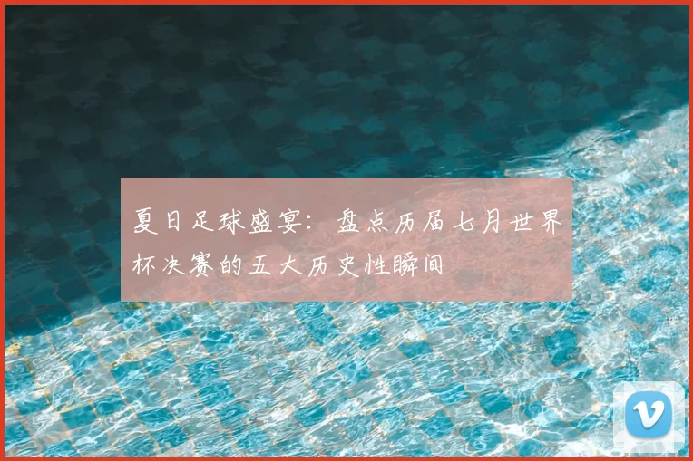 夏日足球盛宴：盘点历届七月世界杯决赛的五大历史性瞬间