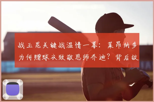 战玉昆关键战温情一幕：莱昂纳多为何赠球衣致敬恩师乔迪？背后故事感人