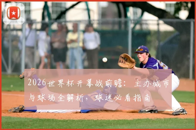 2026世界杯开幕战前瞻：主办城市与球场全解析，球迷必看指南