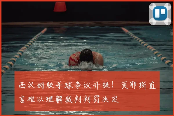 西汉姆联手球争议升级！莫耶斯直言难以理解裁判判罚决定