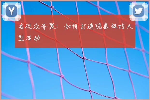 名观众齐聚：如何打造现象级的大型活动