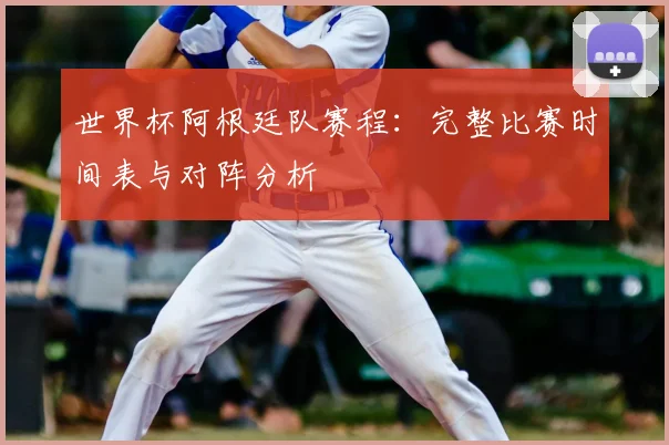 世界杯阿根廷队赛程：完整比赛时间表与对阵分析
