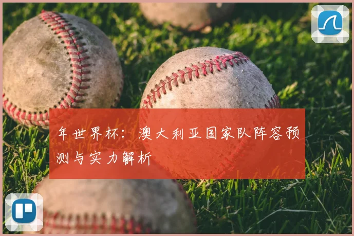 年世界杯：澳大利亚国家队阵容预测与实力解析