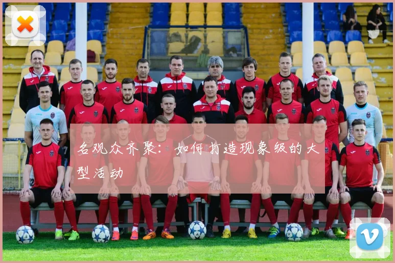 名观众齐聚：如何打造现象级的大型活动