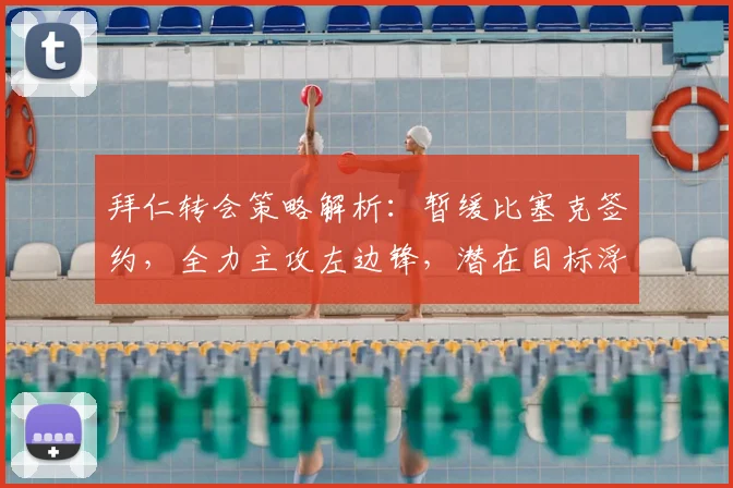 拜仁转会策略解析：暂缓比塞克签约，全力主攻左边锋，潜在目标浮出水面