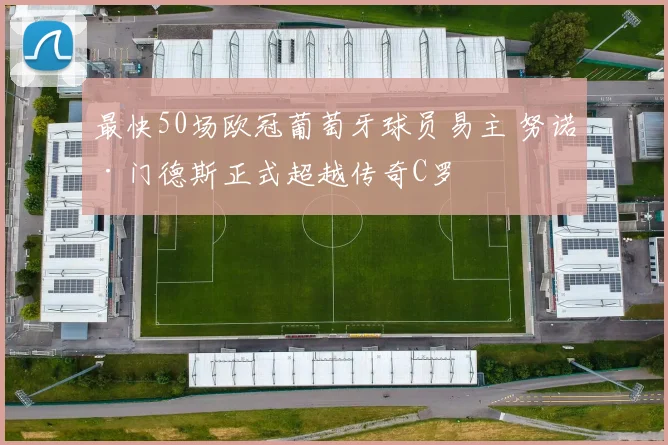 最快50场欧冠葡萄牙球员易主 努诺·门德斯正式超越传奇C罗