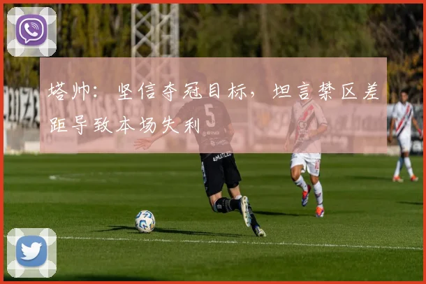 塔帅：坚信夺冠目标，坦言禁区差距导致本场失利