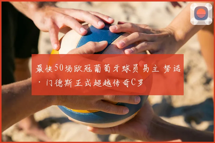 最快50场欧冠葡萄牙球员易主 努诺·门德斯正式超越传奇C罗