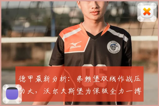 德甲最新分析：弗赖堡双线作战压力大，沃尔夫斯堡为保级全力一搏，历史交锋谁占优？