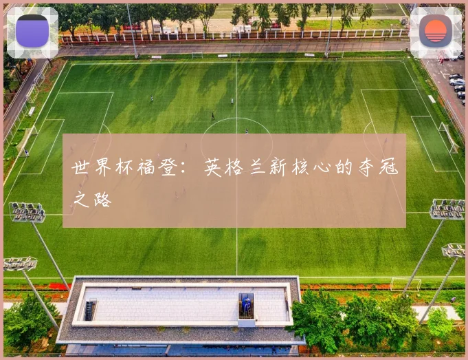 世界杯福登：英格兰新核心的夺冠之路
