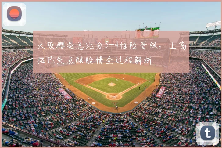 大阪樱花总比分5-4惊险晋级，上岛拓巳失点酿险情全过程解析