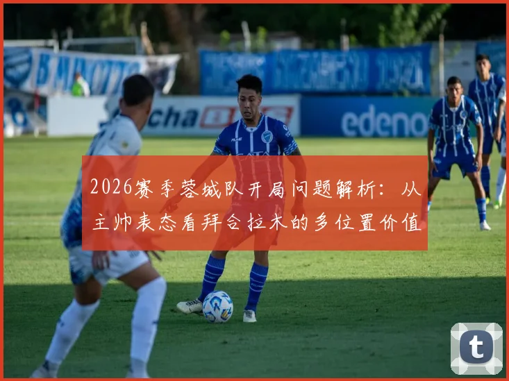 2026赛季蓉城队开局问题解析：从主帅表态看拜合拉木的多位置价值与球队调整方向