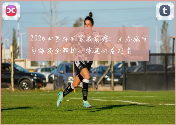 2026世界杯开幕战前瞻：主办城市与球场全解析，球迷必看指南