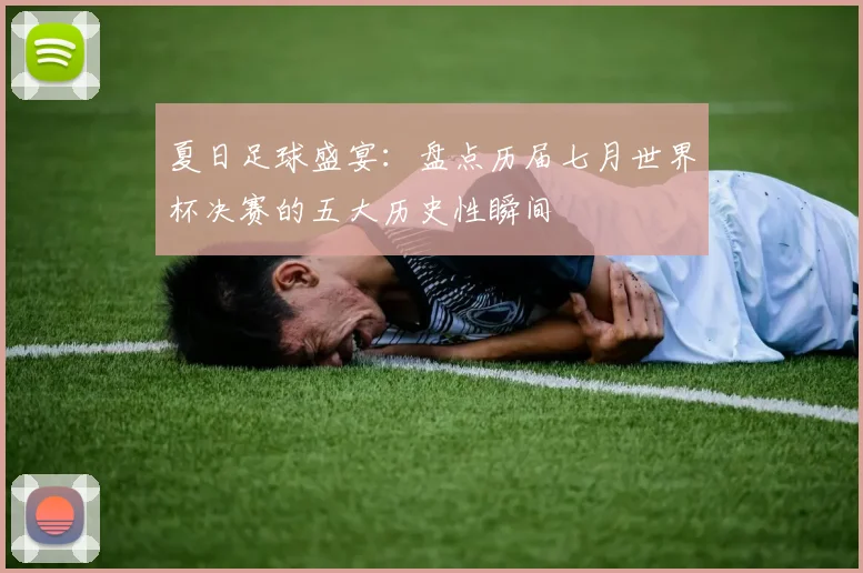 夏日足球盛宴：盘点历届七月世界杯决赛的五大历史性瞬间