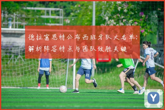 德拉富恩特公布西班牙队大名单：解析阵容特点与团队致胜关键