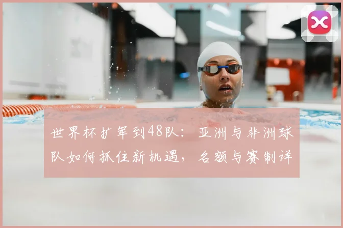 世界杯扩军到48队：亚洲与非洲球队如何抓住新机遇，名额与赛制详解