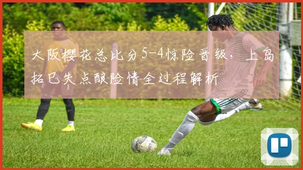 大阪樱花总比分5-4惊险晋级，上岛拓巳失点酿险情全过程解析