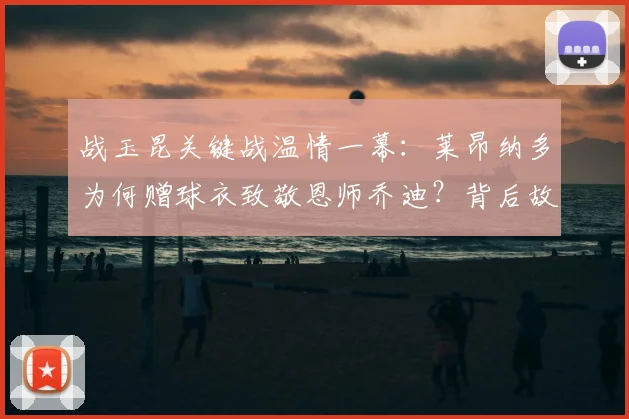 战玉昆关键战温情一幕：莱昂纳多为何赠球衣致敬恩师乔迪？背后故事感人