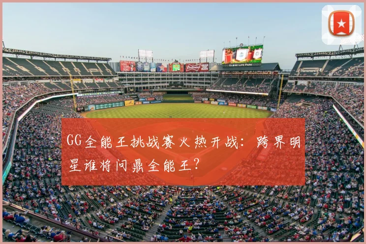 GG全能王挑战赛火热开战：跨界明星谁将问鼎全能王？