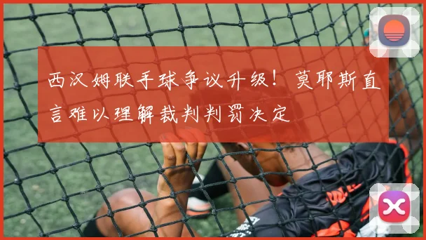 西汉姆联手球争议升级！莫耶斯直言难以理解裁判判罚决定