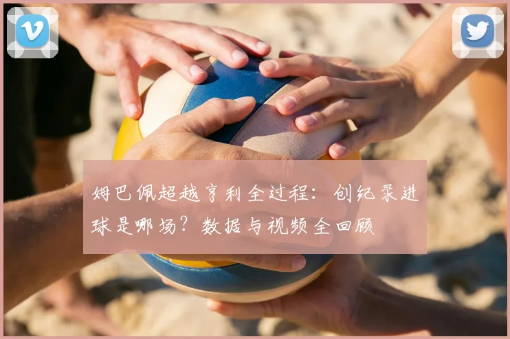姆巴佩超越亨利全过程：创纪录进球是哪场？数据与视频全回顾