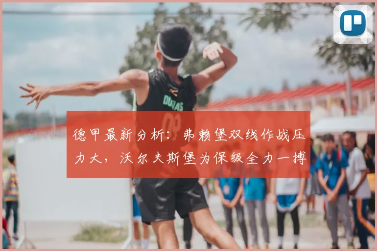 德甲最新分析：弗赖堡双线作战压力大，沃尔夫斯堡为保级全力一搏，历史交锋谁占优？