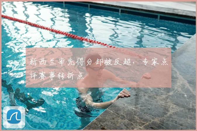 新西兰率先得分却被反超，专家点评赛事转折点